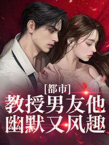 小说《都市：教授男友他幽默又风趣》在线章节阅读