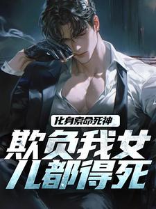 化身索命死神，欺负我女儿都得死顾明森小说在线章节免费阅读