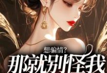 完整版的想骗情?那就别怪我开虐了小说在哪里可以免费读到?-读书翁