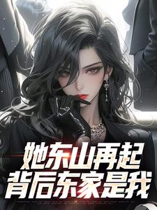 她东山再起，背后东家是我小说，她东山再起，背后东家是我章节在线阅读