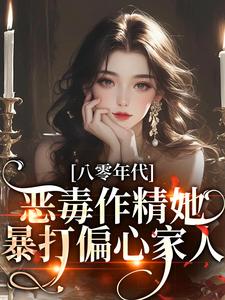 八零年代：恶毒作精她暴打偏心家人最新章节，八零年代：恶毒作精她暴打偏心家人章节在线阅读