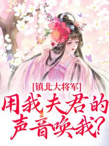 《镇北大将军，用我夫君的声音唤我？》全集免费在线阅读（柳袅袅殷池野）