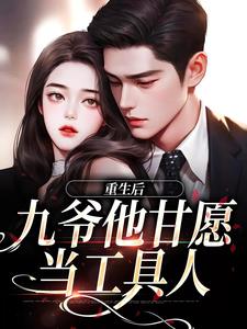 完结版《重生后，九爷他甘愿当工具人》章节阅读