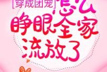 穿成团宠，怎么睁眼全家流放了？这本小说完结了吗？免费查看最新章节-读书翁