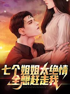已完结小说《七个姐姐太绝情，全想赶走我》最新章节
