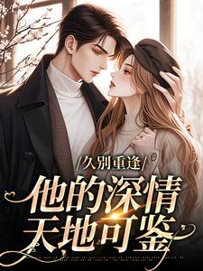 久别重逢：他的深情天地可鉴最新章节，久别重逢：他的深情天地可鉴免费阅读