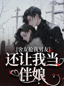 舍友抢我男友，还让我当伴娘小说完结版章节免费阅读