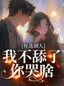 完结版《你选别人，我不舔了你哭啥》章节阅读