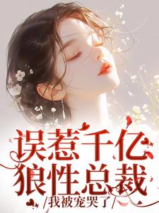 误惹千亿狼性总裁，我被宠哭了小说阅读，误惹千亿狼性总裁，我被宠哭了完结版