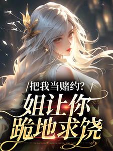 在线免费阅读把我当赌约？姐让你跪地求饶完整小说