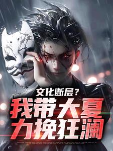 文化断层？我带大夏力挽狂澜这本小说完结了吗？免费查看最新章节