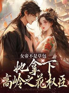 完结版《女帝不是草包，她拿下高岭之花权臣》章节阅读