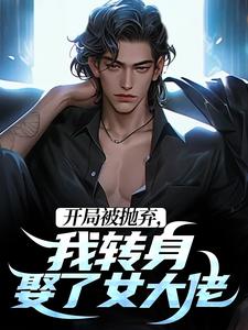 开局被抛弃，我转身娶了女大佬免费阅读，开局被抛弃，我转身娶了女大佬章节在线阅读