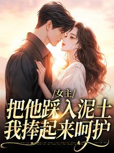 完结版《女主把他踩入泥土，我捧起来呵护》在线免费阅读