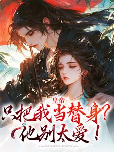 《皇帝只把我当替身？他别太爱！》小说章节在线试读，《皇帝只把我当替身？他别太爱！》最新章节目录