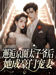 完结版《邂逅京圈太子爷后，她成豪门宠妻》在线免费阅读