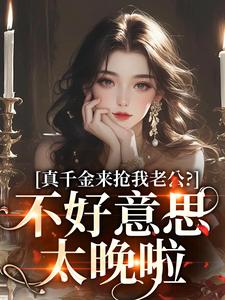 真千金来抢我老公？不好意思太晚啦小说，真千金来抢我老公？不好意思太晚啦免费阅读