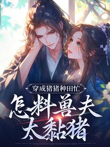穿成猪猪种田忙，怎料兽夫太黏猪免费阅读，穿成猪猪种田忙，怎料兽夫太黏猪穆九溪楚玄