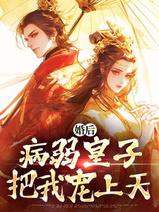 无删减版《婚后，病弱皇子把我宠上天》章节目录在线阅读