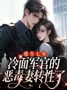无删减版《重生七零，冷面军官的恶毒妻转性了》免费阅读