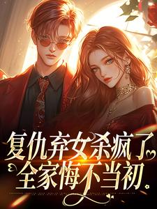 无删减版《复仇弃女杀疯了，全家悔不当初》在线阅读