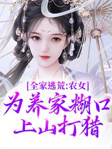 全家逃荒：农女为养家糊口上山打猎小说，全家逃荒：农女为养家糊口上山打猎在线阅读