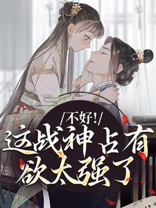 不好！这战神占有欲太强了小说，不好！这战神占有欲太强了免费阅读