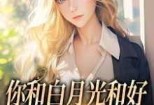 你和白月光和好,我走你哭什么小说在线无弹窗免费阅读-读书翁